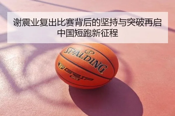 谢震业复出比赛背后的坚持与突破再启中国短跑新征程