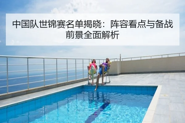 中国队世锦赛名单揭晓：阵容看点与备战前景全面解析