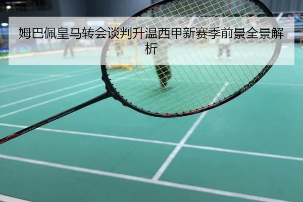 姆巴佩皇马转会谈判升温西甲新赛季前景全景解析