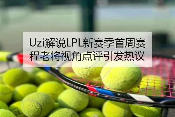 Uzi解说LPL新赛季首周赛程老将视角点评引发热议