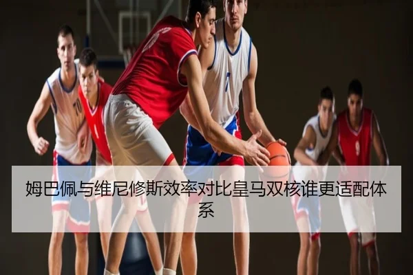 姆巴佩与维尼修斯效率对比皇马双核谁更适配体系