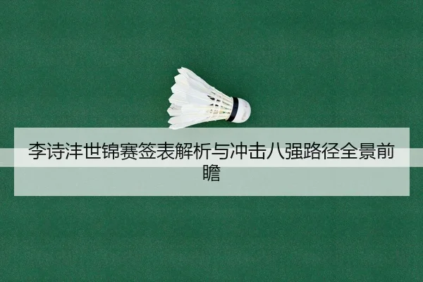李诗沣世锦赛签表解析与冲击八强路径全景前瞻