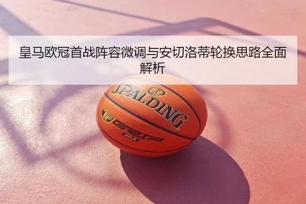 皇马欧冠首战阵容微调与安切洛蒂轮换思路全面解析